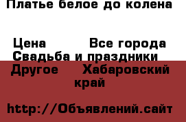 Платье белое до колена › Цена ­ 800 - Все города Свадьба и праздники » Другое   . Хабаровский край